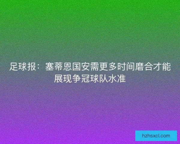 足球报：塞蒂恩国安需更多时间磨合才能展现争冠球队水准