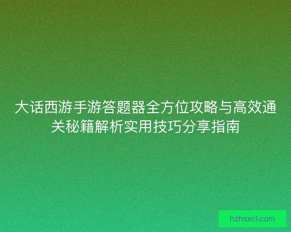 大话西游手游答题器全方位攻略与高效通关秘籍解析实用技巧分享指南