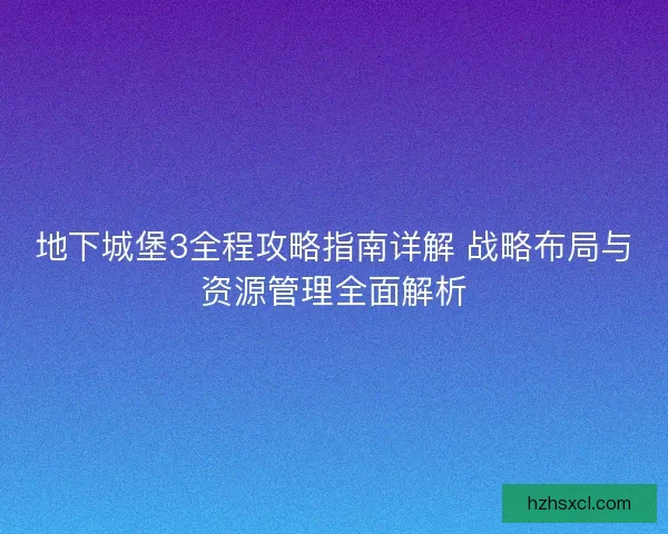 地下城堡3全程攻略指南详解 战略布局与资源管理全面解析