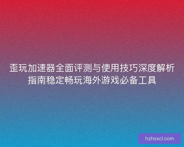 歪玩加速器全面评测与使用技巧深度解析指南稳定畅玩海外游戏必备工具