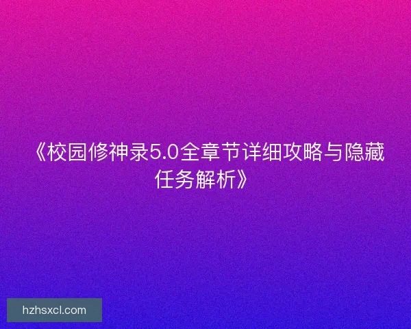 《校园修神录5.0全章节详细攻略与隐藏任务解析》 《校园修神录5.0全章节详细攻略与隐藏任务解析》