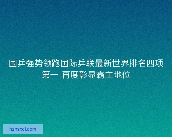 国乒强势领跑国际乒联最新世界排名四项第一 再度彰显霸主地位 国乒强势领跑国际乒联最新世界排名四项第一 再度彰显霸主地位