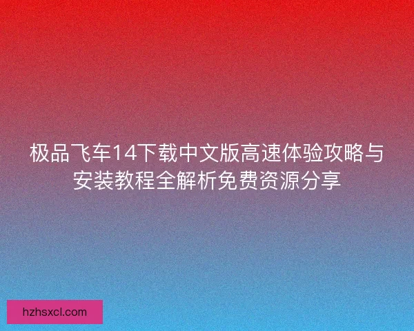 极品飞车14下载中文版高速体验攻略与安装教程全解析免费资源分享