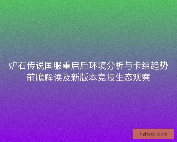 炉石传说国服重启后环境分析与卡组趋势前瞻解读及新版本竞技生态观察