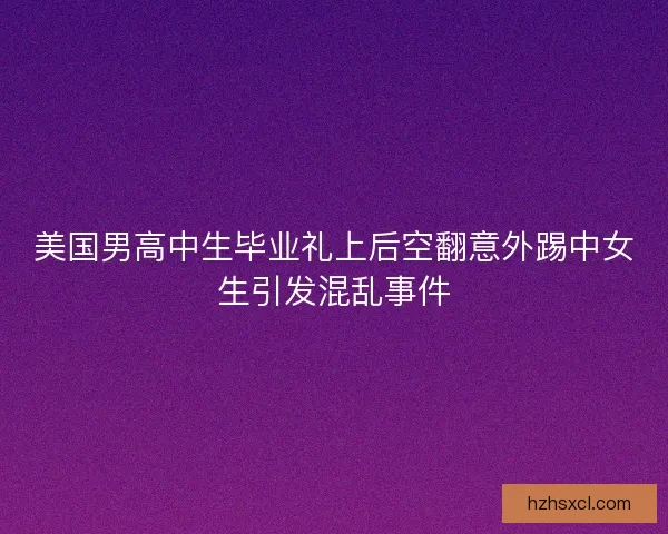 美国男高中生毕业礼上后空翻意外踢中女生引发混乱事件