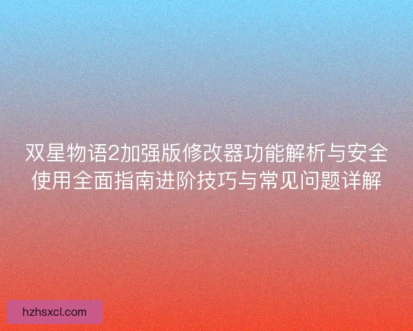 双星物语2加强版修改器功能解析与安全使用全面指南进阶技巧与常见问题详解