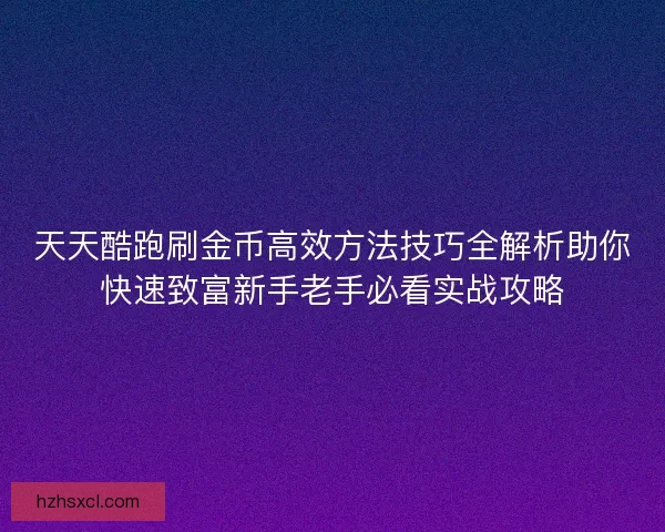 天天酷跑刷金币高效方法技巧全解析助你快速致富新手老手必看实战攻略
