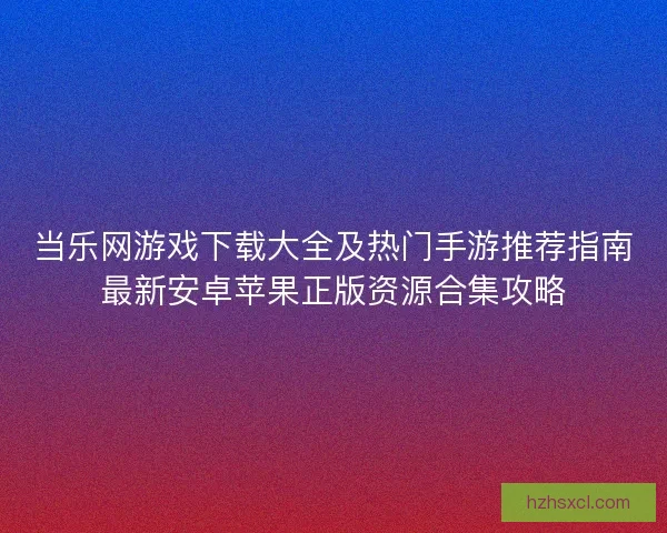 当乐网游戏下载大全及热门手游推荐指南最新安卓苹果正版资源合集攻略