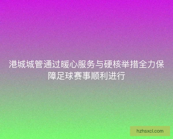 港城城管通过暖心服务与硬核举措全力保障足球赛事顺利进行