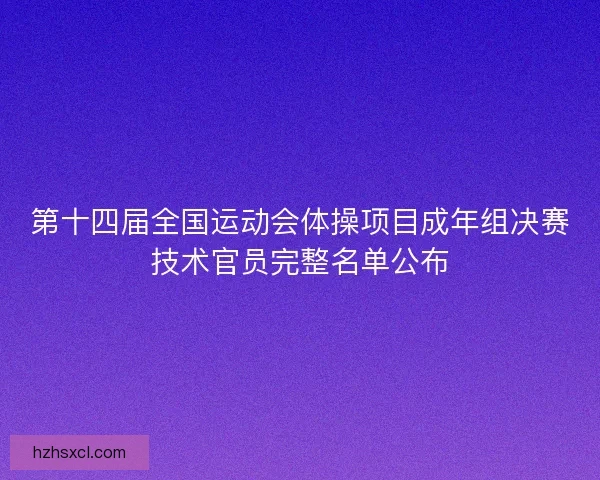 第十四届全国运动会体操项目成年组决赛技术官员完整名单公布