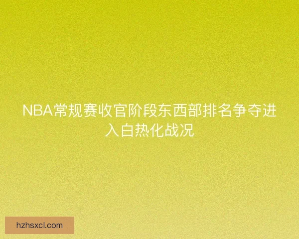 NBA常规赛收官阶段东西部排名争夺进入白热化战况