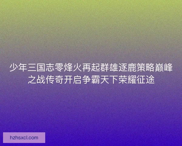 少年三国志零烽火再起群雄逐鹿策略巅峰之战传奇开启争霸天下荣耀征途