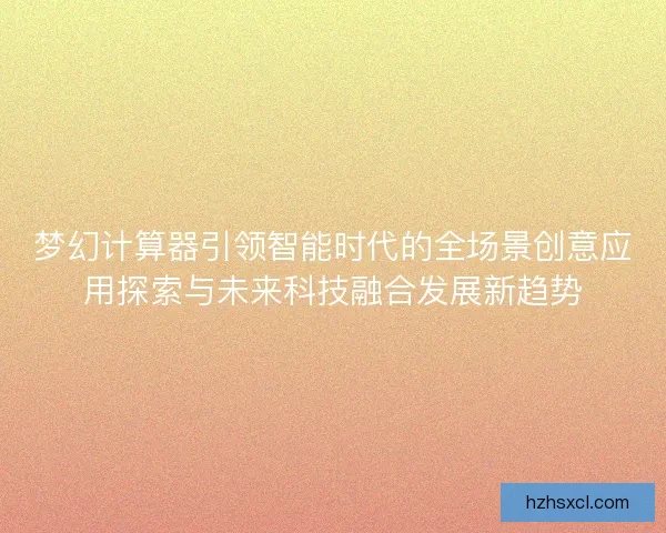梦幻计算器引领智能时代的全场景创意应用探索与未来科技融合发展新趋势