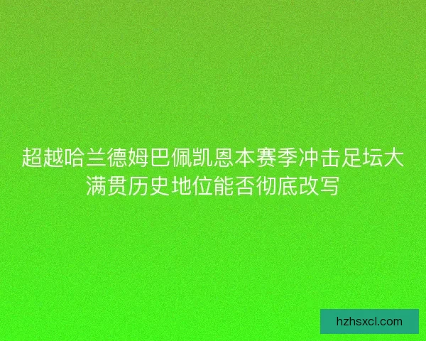 超越哈兰德姆巴佩凯恩本赛季冲击足坛大满贯历史地位能否彻底改写