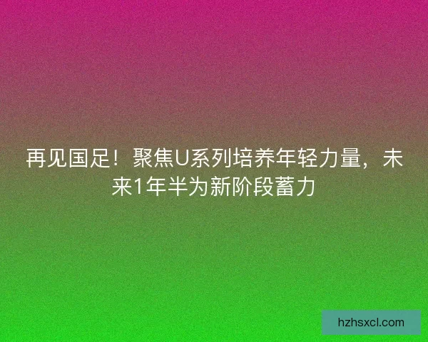 再见国足！聚焦U系列培养年轻力量，未来1年半为新阶段蓄力