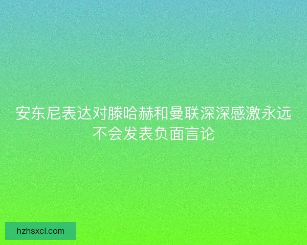 安东尼表达对滕哈赫和曼联深深感激永远不会发表负面言论