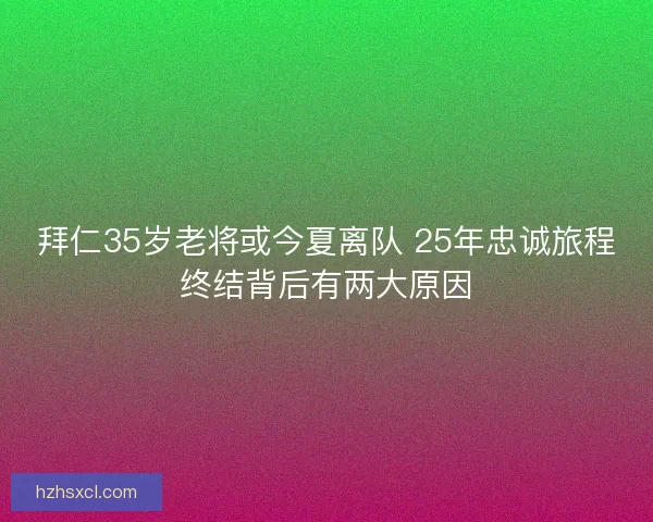 拜仁35岁老将或今夏离队 25年忠诚旅程终结背后有两大原因