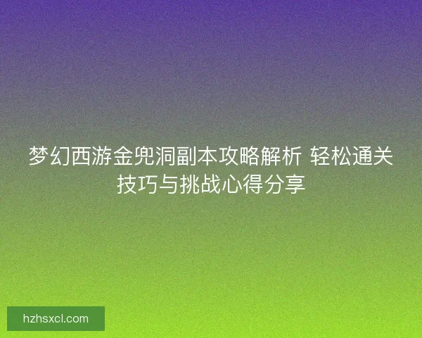 梦幻西游金兜洞副本攻略解析 轻松通关技巧与挑战心得分享