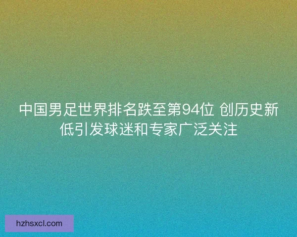 中国男足世界排名跌至第94位 创历史新低引发球迷和专家广泛关注 中国男足世界排名跌至第94位 创历史新低引发球迷和专家广泛关注