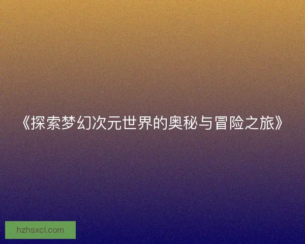 《探索梦幻次元世界的奥秘与冒险之旅》
