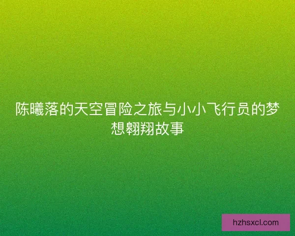 陈曦落的天空冒险之旅与小小飞行员的梦想翱翔故事 陈曦落的天空冒险之旅与小小飞行员的梦想翱翔故事