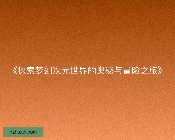 《探索梦幻次元世界的奥秘与冒险之旅》