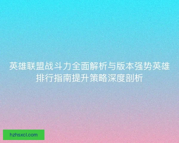英雄联盟战斗力全面解析与版本强势英雄排行指南提升策略深度剖析 英雄联盟战斗力全面解析与版本强势英雄排行指南提升策略深度剖析