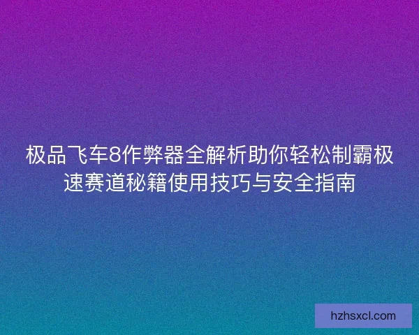极品飞车8作弊器全解析助你轻松制霸极速赛道秘籍使用技巧与安全指南