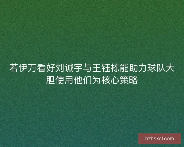 若伊万看好刘诚宇与王钰栋能助力球队大胆使用他们为核心策略
