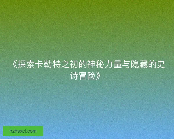 《探索卡勒特之初的神秘力量与隐藏的史诗冒险》