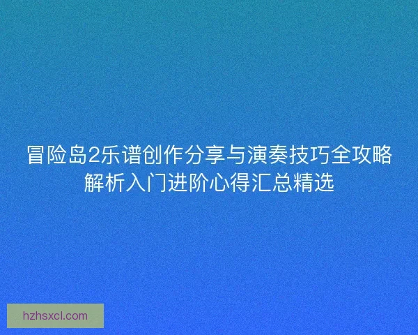 冒险岛2乐谱创作分享与演奏技巧全攻略解析入门进阶心得汇总精选